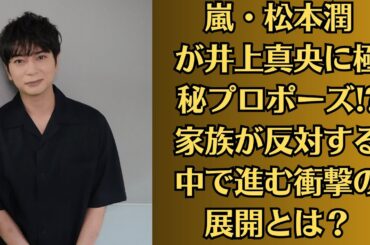 嵐・松本潤が井上真央に極秘プロポーズ! 家族が反対する中で進む衝撃の展開とは？井上真央、松本潤との同棲マンション目撃! ファン騒然“結婚秒読み”は本当なのか？
