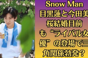 Snow Man目黒蓮と今田美桜結婚目前も“ライバル女優”の登場で三角関係勃発？涙の別れか衝撃略奪婚か？真相に業界震撼！