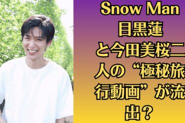Snow Man目黒蓮と今田美桜二人の“極秘旅行動画”が流出？スマホ紛失でファンが戦慄！結婚説と同時に業界関係者が語る危険な裏話とは？