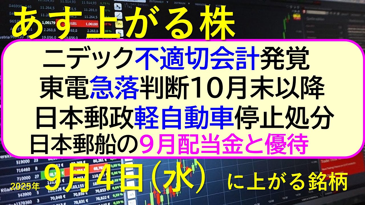 あす上がる株 2025年9月4日(木)に上がる銘柄。ニデック不適切会計発覚。東電急落、判断10月末以降。日本郵政軽自動車停止処分。日本郵船の9月配当金~最新の日本株情報。高配当株の株価やデイトレ情報~ あす上がる株 2025年9月4日(木)に上がる銘柄。ニデック不適切会計発覚。東電急落、判断10月末以降。日本郵政軽自動車停止処分。日本郵船の9月配当金~最新の日本株情報。高配当株の株価やデイトレ情報~
