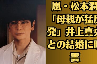 嵐・松本潤「母親が猛反発」井上真央との結婚に暗雲！親子の確執が表面化か⁉松本潤と井上真央「スキャンダルで決裂？」ファン動揺の真相に迫る！