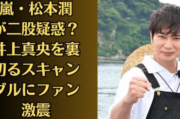 嵐・松本潤が二股疑惑？井上真央を裏切るスキャンダルにファン激震【禁断】井上真央の涙告白？松本潤との愛に隠された障害とは【衝撃の暴露】