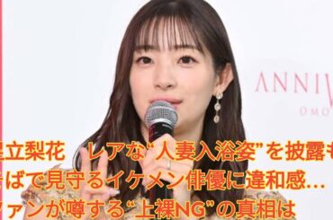 足立梨花　レアな“人妻入浴姿”を披露もそばで見守るイケメン俳優に違和感…ファンが噂する“上裸NG”の真相は Japanese NEWS