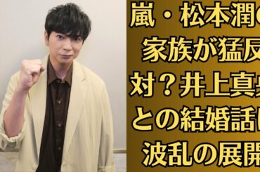 嵐・松本潤の家族が猛反対？井上真央との結婚話に波乱の展開【騒然必至】。破局危機？松本潤と井上真央、衝撃の不仲説にファン涙【禁断の真相】
