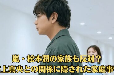 嵐・松本潤の家族も反対？井上真央との関係に隠された家庭事情【衝撃暴露】破談寸前？松本潤と井上真央、婚約破棄の衝撃噂にファン涙【緊急】