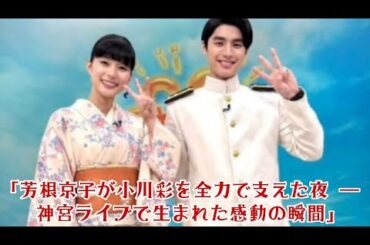 「芳根京子が小川彩を全力で支えた夜 ― 神宮ライブで生まれた感動の瞬間」