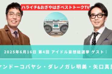 2025年6月16日 第4回 アイドル妄想総選挙 ゲスト：ケンドーコバヤシ・ダレノガレ明美・矢口真里 - ハライチ&おぎやはぎベストトークTV