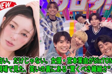 【SixTONES】面白い、だけじゃない。女優・宮本茉由がSixTONESの現場で見た、笑いの裏にある“驚くべき繊細さ”