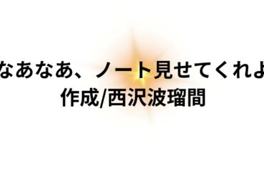 なあなあ、ノート見せてくれよ/西沢波瑠間