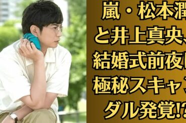 嵐・松本潤と井上真央、結婚式前夜に極秘スキャンダル発覚!? 家族の反対と流出映像の真相は【衝撃】井上真央、涙の暴露!? 松本潤との破局説と禁断動画流出に芸能界大混乱【緊急波紋】