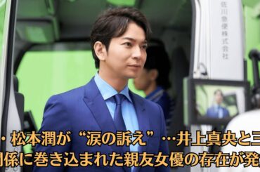 嵐・松本潤が“涙の訴え”…井上真央と三角関係に巻き込まれた親友女優の存在が発覚