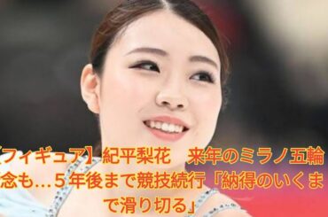【フィギュア】紀平梨花　来年のミラノ五輪断念も…５年後まで競技続行「納得のいくまで滑り切る」 Japanese News
