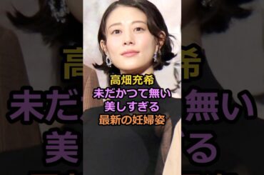 高畑充希未だかつて無い美しすぎる最新の妊婦姿#高畑充希 #岡田将生 #芸能人
