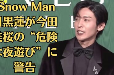 Snow Man目黒蓮が今田美桜の“危険な夜遊び”に警告！三角関係と体調悪化にファン絶句