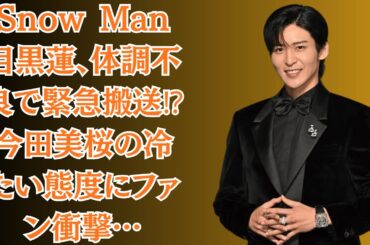 Snow Man目黒蓮、体調不良で緊急搬送⁉ 今田美桜の冷たい態度にファン衝撃…目黒蓮と今田美桜の深夜口論、すでに破局寸前？【すれ違いと亀裂の真相】