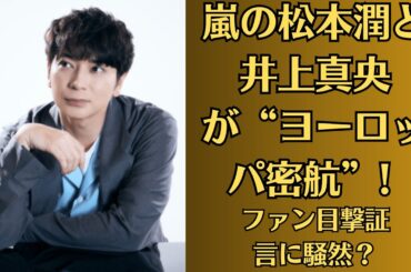 嵐の松本潤と井上真央が“ヨーロッパ密航”! ファン目撃証言に騒然？深夜のバーで松本潤“泥酔姿”流出？井上真央との未来に暗雲か