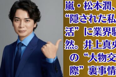 嵐・松本潤、“隠された私生活”に業界騒然。井上真央の“大物交際”裏事情！ホテルでの逢瀬と両親の秘密！国際派の彼氏と極秘関係…清純派女優の素顔が暴かれる