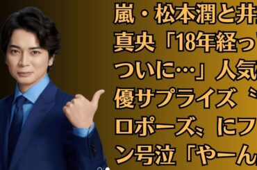 嵐・松本潤と井上真央「18年経ってついに…」人気俳優サプライズ〝プロポーズ〟にファン号泣「やーん」「やっぱりお似合い」「リアルでも」