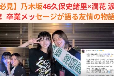 【必見】乃木坂46久保史緒里×潤花 涙の絆！卒業メッセージが語る友情の物語！