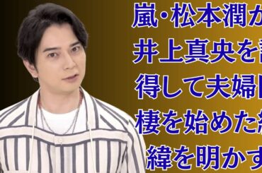 嵐・松本潤が、井上真央を説得して夫婦同棲を始めた経緯を明かす「子供が欲しいし、早く結婚したい」