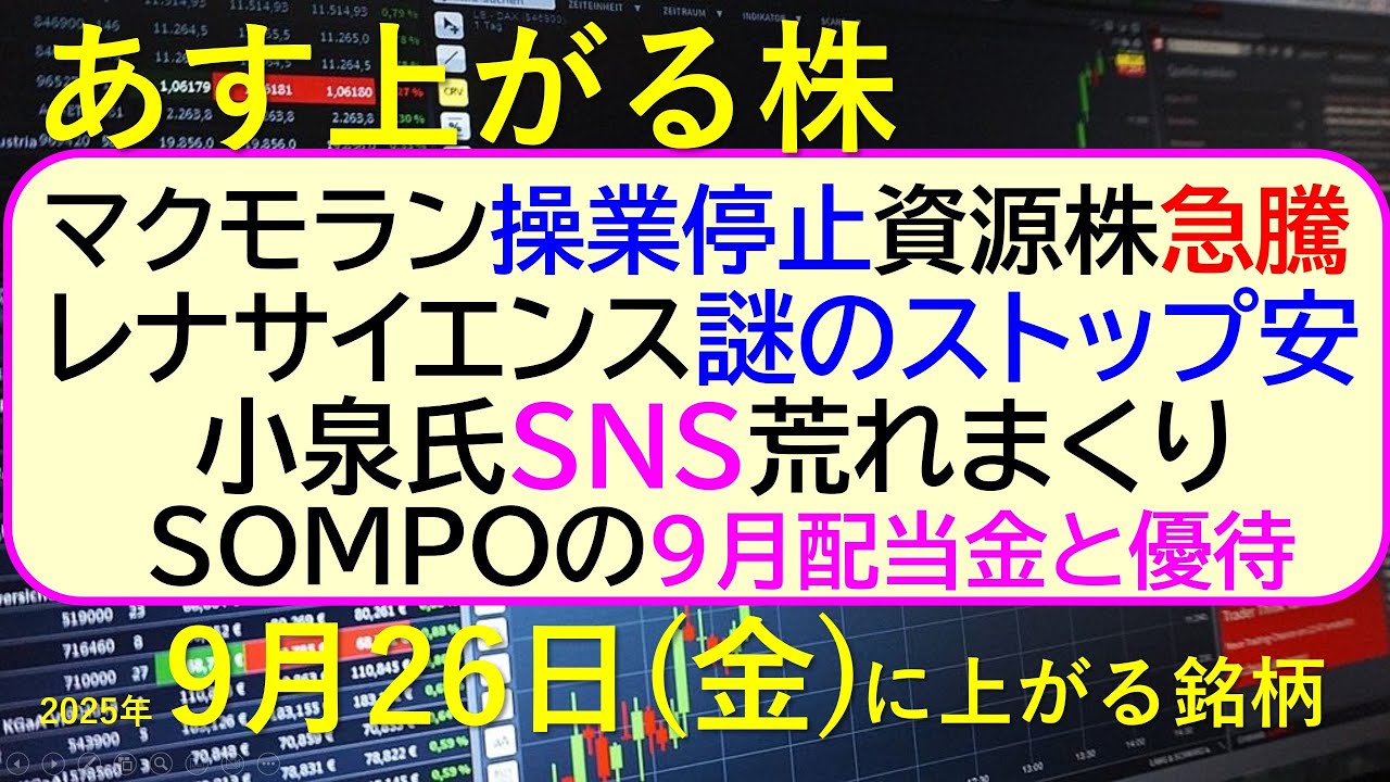 あす上がる株 2025年9月26日(金)に上がる銘柄。マクモラン操業停止資源株急騰。レナサイエンス謎のストップ安。小泉氏SNS大荒れ。SOMPO配当~最新の日本株情報。高配当株の株価やデイトレ情報~ あす上がる株 2025年9月26日(金)に上がる銘柄。マクモラン操業停止資源株急騰。レナサイエンス謎のストップ安。小泉氏SNS大荒れ。SOMPO配当~最新の日本株情報。高配当株の株価やデイトレ情報~