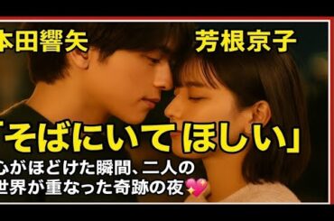 本田響矢 × 芳根京子✨「そばにいてほしい」──心がほどけた瞬間、二人の世界が重なった奇跡の夜💞