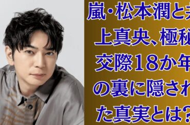 嵐・松本潤と井上真央、極秘交際18か年の裏に隠された真実とは？結婚準備か、それとも禁断の三角関係スキャンダルなのか…ファン騒然の決定的瞬間！