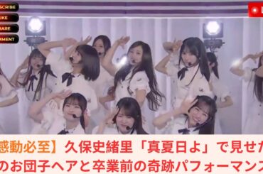 【感動必至】久保史緒里「真夏日よ」で見せた大人のお団子ヘアと卒業前の奇跡パフォーマンス！