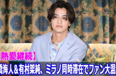 【熱愛継続】髙橋海人＆有村架純、ミラノ同時滞在でファン大混乱！