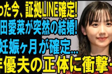 速報！芦田愛菜が結婚＆妊娠4ヶ月説浮上、俳優夫の正体とファンの反応まとめ