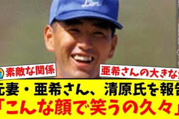 【感動】元妻・亜希さんが明かした清原和博の現在の姿。「こんな顔で笑う清原さん久々で…」離婚後も続く二人の絆にファンから称賛の声が殺到！【プロ野球ファンの反応】