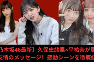 【乃木坂46最新】久保史緒里×平祐奈が届けた友情のメッセージ！感動シーンを徹底紹介