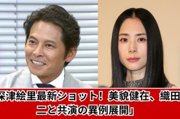 「深津絵里、最新ショット公開！織田裕二と異例共演へ」