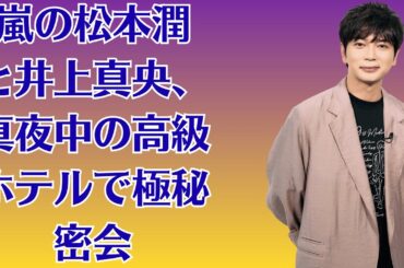 嵐の松本潤と井上真央、真夜中の高級ホテルで極秘密会！週刊誌が突撃取材、部屋から出てきた姿にファン驚愕