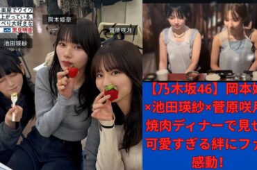 【乃木坂46】岡本姫奈×池田瑛紗×菅原咲月、焼肉ディナーで見せた可愛すぎる絆にファン感動！