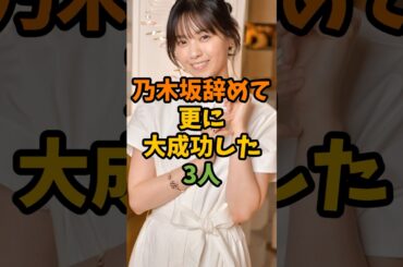 乃木坂辞めて更に大成功した3人 #芸能 #芸能人 #shorts