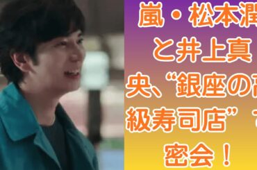 嵐・松本潤と井上真央、“銀座の高級寿司店”で密会！周囲の視線を気にしながら笑い合う姿に衝撃！【深夜デート】