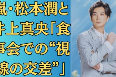 嵐・松本潤と井上真央「食事会での“視線の交差”」、隣に座った瞬間の“空気の変化”にファン鳥肌【偶然じゃない】