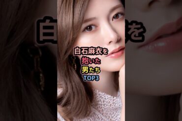 白石麻衣を抱いた男たちTOP3