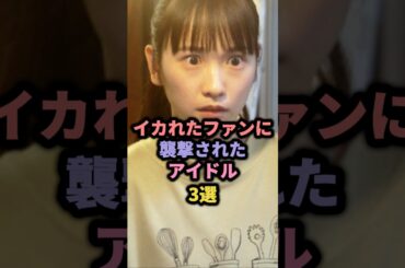 イカれたファンに襲撃されたアイドル3選 #akb48 #小嶋陽菜 #川栄李奈