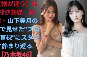 【格が違う】松村沙友理、後輩・山下美月の前で見せた“プロの貫禄”にスタジオ静まり返る…【乃木坂46】