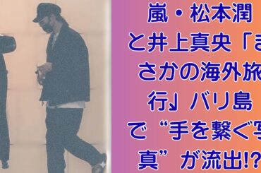 嵐・松本潤と井上真央「まさかの海外旅行」、バリ島で“手を繋ぐ写真”が流出!?「密会の夜、写真が消えた？」松本と真央、“誰かが消した”と噂される一枚の真相とは？