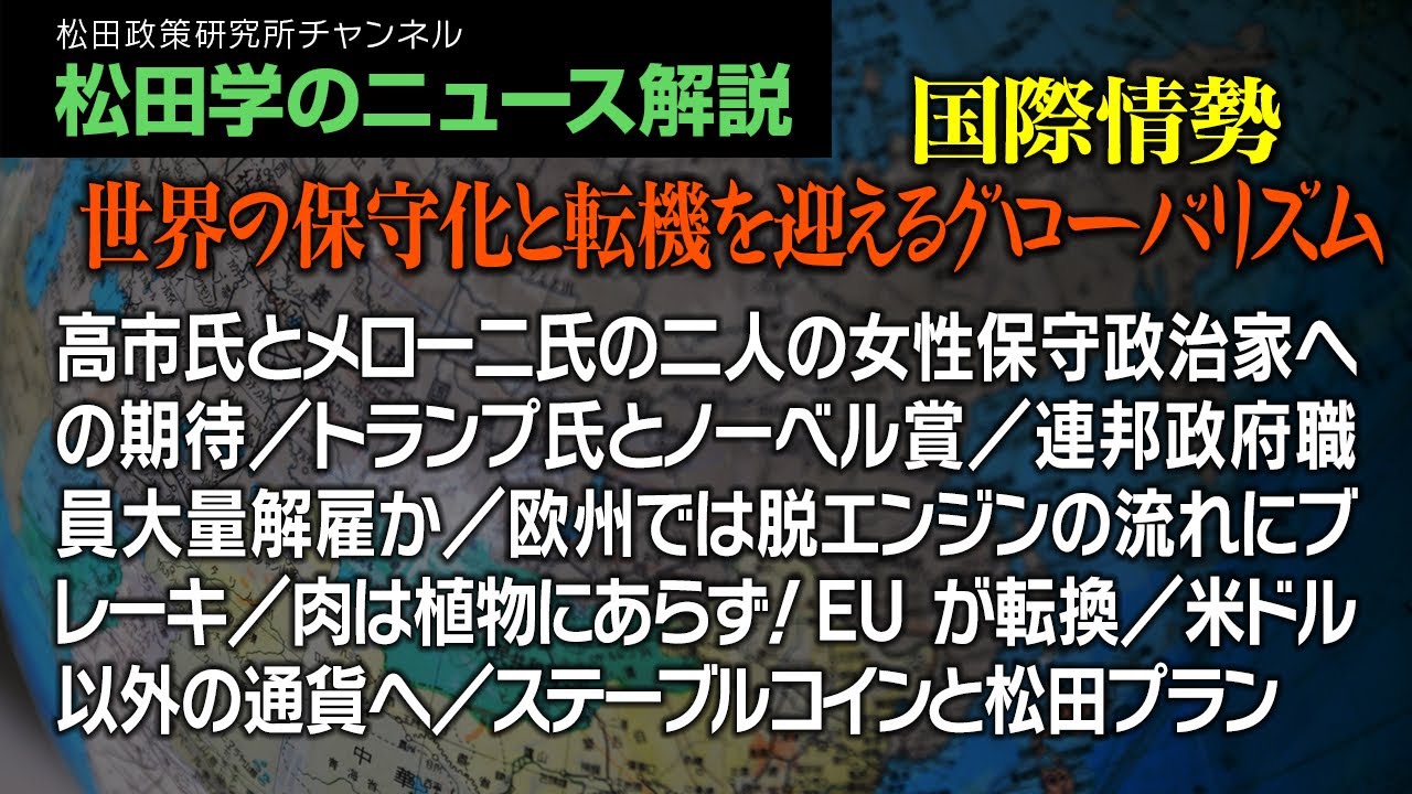 松田学のニュース解説【 国際情勢…世界の保守化と転機を迎えるグローバリズム】高市氏とメローニ氏の二人の女性保守政治家への期待/トランプ氏とノーベル賞/連邦政府職員大量解雇か、他 松田学のニュース解説【 国際情勢…世界の保守化と転機を迎えるグローバリズム】高市氏とメローニ氏の二人の女性保守政治家への期待/トランプ氏とノーベル賞/連邦政府職員大量解雇か、他