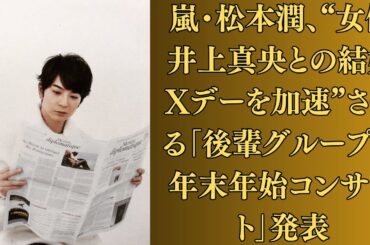 嵐・松本潤、“女優井上真央との結婚Xデーを加速”させる「後輩グループの年末年始コンサート」発表