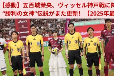【感動】五百城茉央、ヴィッセル神戸戦に降臨！“勝利の女神”伝説がまた更新！【2025年最新】