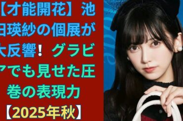 【才能開花】池田瑛紗の個展が大反響！グラビアでも見せた圧巻の表現力【2025年秋】