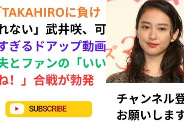 「TAKAHIROに負けられない」武井咲、可愛すぎるドアップ動画に夫とファンの「いいね！」合戦が勃発.