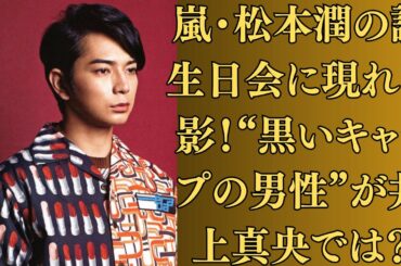 嵐・松本潤の誕生日会に現れた影！“黒いキャップの男性”が井上真央では？とネット大混乱！「結婚間近と報じられた過去」なぜ二人は離れた？業界の“タブーな条件”が原因か。