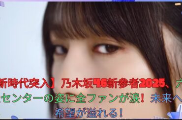 【新時代突入】乃木坂46新参者2025、六期生センターの姿に全ファンが涙！未来への希望が溢れる！