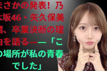 まさかの発表！乃木坂46・矢久保美緒、卒業決断の理由を語る――「この場所が私の青春でした」